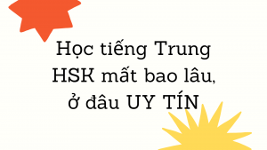 Học tiếng Trung HSK mất bao lâu, ở đâu UY TÍN