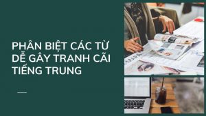 Phân biệt các từ dễ gây tranh cãi trong tiếng Trung