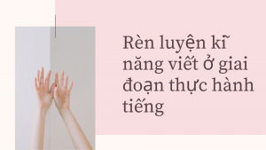 Rèn luyện kĩ năng viết ở giai đoạn thực hành tiếng